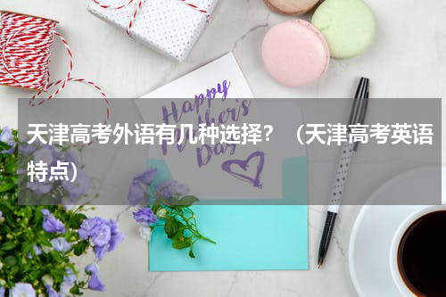 天津高考外语有几种选择？（天津高考英语特点）