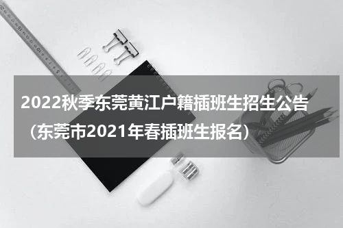 2022秋季东莞黄江户籍插班生招生公告（东莞市2021年春插班生报名）