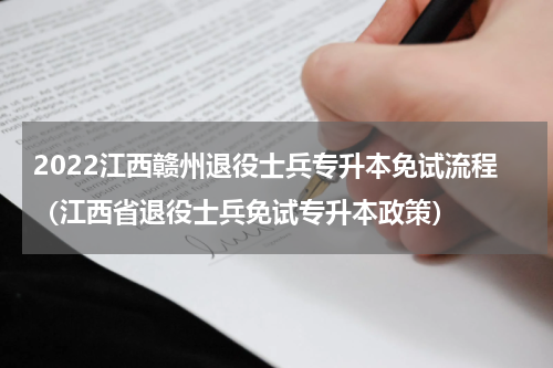 2022江西赣州退役士兵专升本免试流程（江西省退役士兵免试专升本政策）