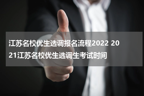 江苏名校优生选调报名流程2022 2021江苏名校优生选调生考试时间