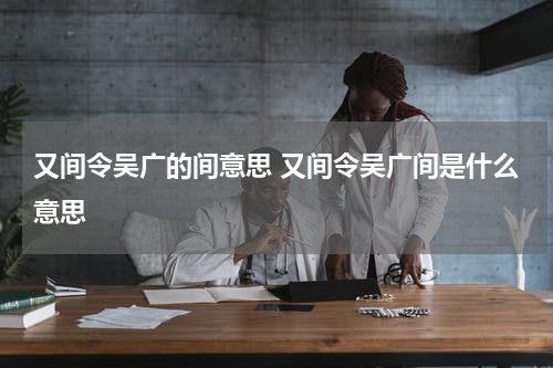 又间令吴广的间意思 又间令吴广间是什么意思