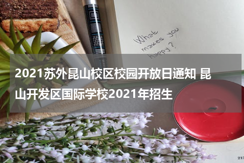 2021苏外昆山校区校园开放日通知 昆山开发区国际学校2021年招生