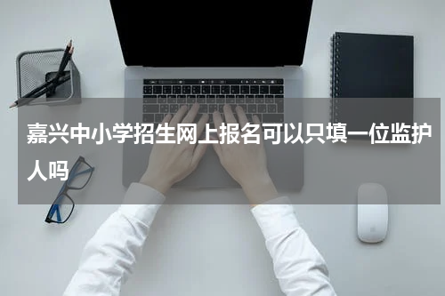 嘉兴中小学招生网上报名可以只填一位监护人吗