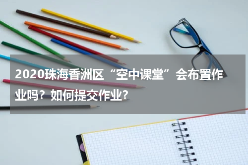 2020珠海香洲区“空中课堂”会布置作业吗？如何提交作业？