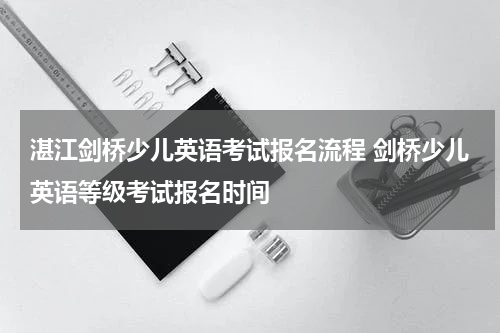湛江剑桥少儿英语考试报名流程 剑桥少儿英语等级考试报名时间
