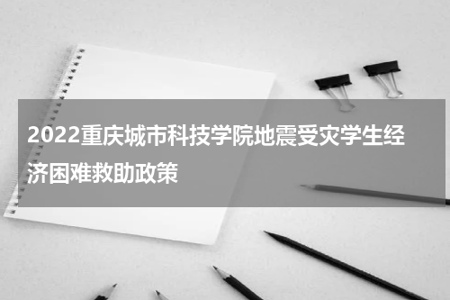 2022重庆城市科技学院地震受灾学生经济困难救助政策