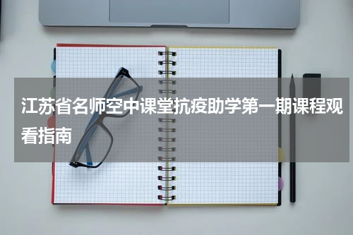江苏省名师空中课堂抗疫助学第一期课程观看指南