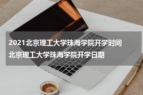 2021北京理工大学珠海学院开学时间 北京理工大学珠海学院开学日期