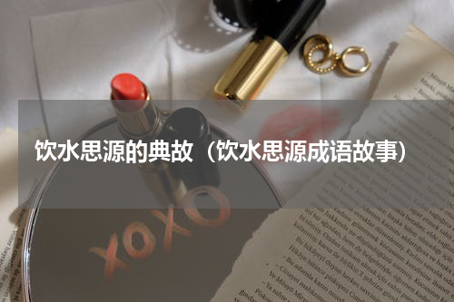 饮水思源的典故（饮水思源成语故事）