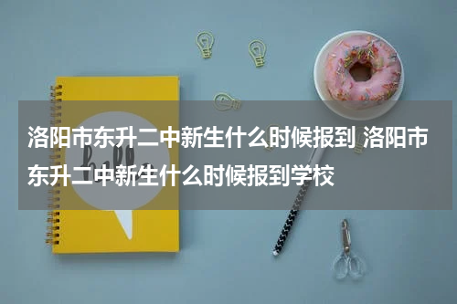 洛阳市东升二中新生什么时候报到 洛阳市东升二中新生什么时候报到学校