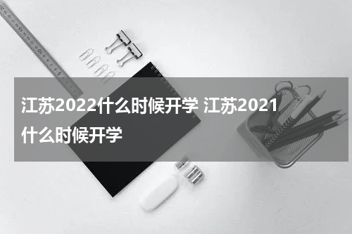 江苏2022什么时候开学 江苏2021什么时候开学