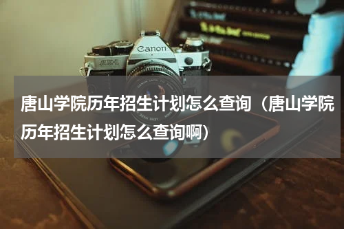 唐山学院历年招生计划怎么查询（唐山学院历年招生计划怎么查询啊）