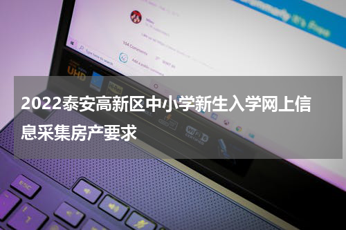 2022泰安高新区中小学新生入学网上信息采集房产要求