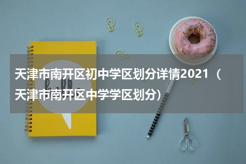 天津市南开区初中学区划分详情2021（天津市南开区中学学区划分）