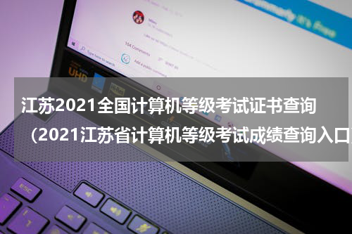 江苏2021全国计算机等级考试证书查询（2021江苏省计算机等级考试成绩查询入口）
