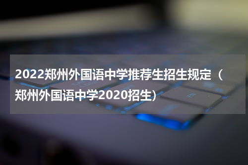 2022郑州外国语中学推荐生招生规定（郑州外国语中学2020招生）