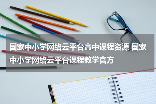 国家中小学网络云平台高中课程资源 国家中小学网络云平台课程教学官方