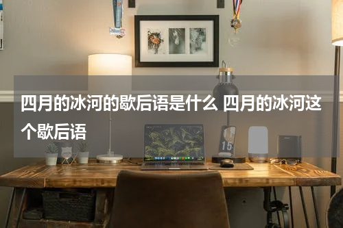 四月的冰河的歇后语是什么 四月的冰河这个歇后语