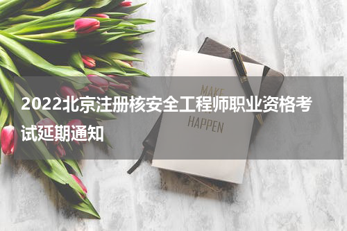 2022北京注册核安全工程师职业资格考试延期通知