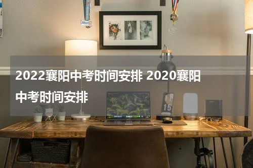 2022襄阳中考时间安排 2020襄阳中考时间安排