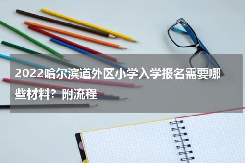 2022哈尔滨道外区小学入学报名需要哪些材料？附流程