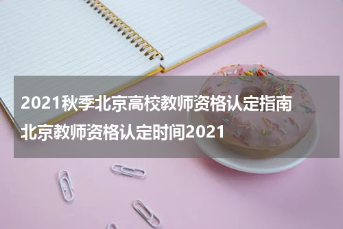 2021秋季北京高校教师资格认定指南 北京教师资格认定时间2021