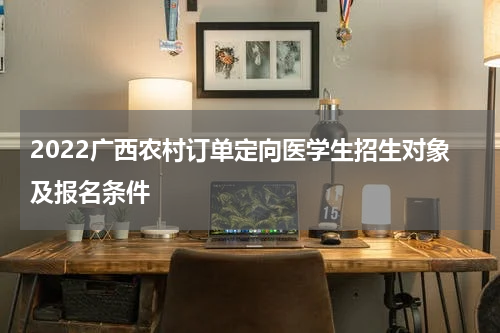 2022广西农村订单定向医学生招生对象及报名条件