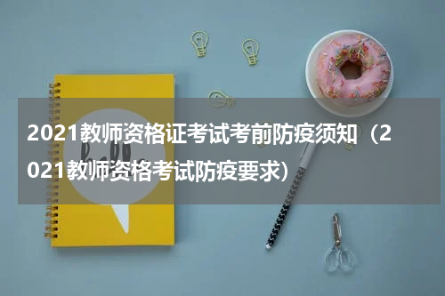 2021教师资格证考试考前防疫须知（2021教师资格考试防疫要求）