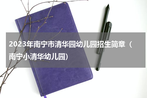 2023年南宁市清华园幼儿园招生简章（南宁小清华幼儿园）
