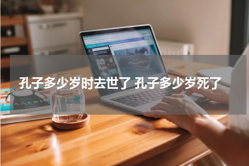 孔子多少岁时去世了 孔子多少岁死了