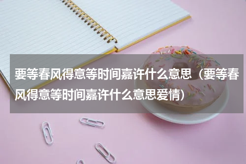 要等春风得意等时间嘉许什么意思（要等春风得意等时间嘉许什么意思爱情）