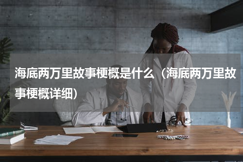 海底两万里故事梗概是什么（海底两万里故事梗概详细）