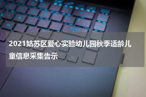 2021姑苏区爱心实验幼儿园秋季适龄儿童信息采集告示