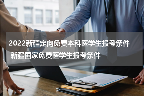 2022新疆定向免费本科医学生报考条件 新疆国家免费医学生报考条件