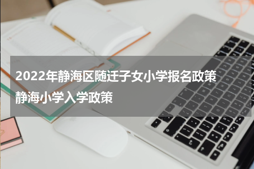 2022年静海区随迁子女小学报名政策 静海小学入学政策