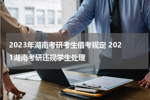 2023年湖南考研考生借考规定 2021湖南考研违规学生处理
