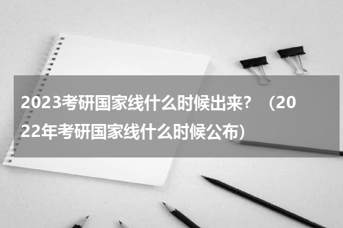 2023考研国家线什么时候出来？（2022年考研国家线什么时候公布）