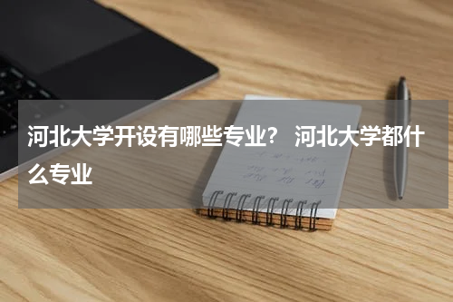 河北大学开设有哪些专业？ 河北大学都什么专业