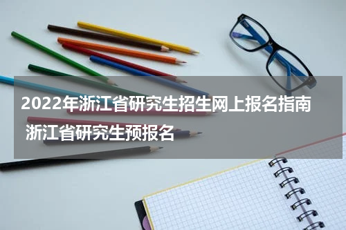 2022年浙江省研究生招生网上报名指南 浙江省研究生预报名