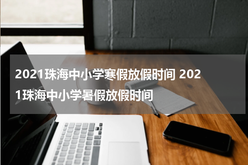 2021珠海中小学寒假放假时间 2021珠海中小学暑假放假时间