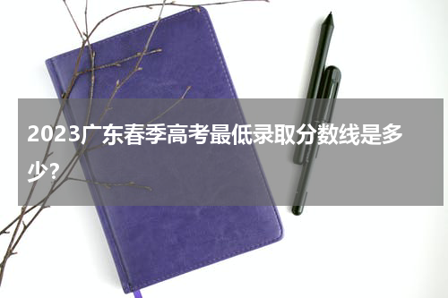 2023广东春季高考最低录取分数线是多少？