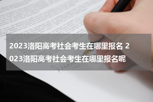 2023洛阳高考社会考生在哪里报名 2023洛阳高考社会考生在哪里报名呢