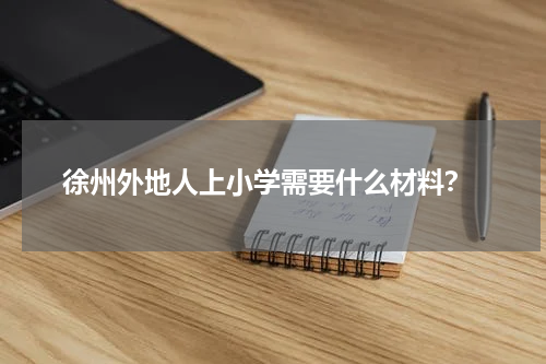  徐州外地人上小学需要什么材料？