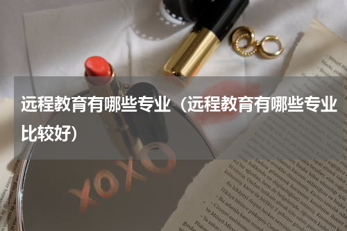 远程教育有哪些专业（远程教育有哪些专业比较好）