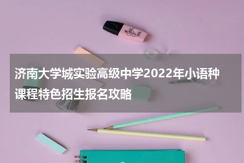 济南大学城实验高级中学2022年小语种课程特色招生报名攻略