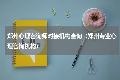 郑州心理咨询师对接机构查询（郑州专业心理咨询机构）