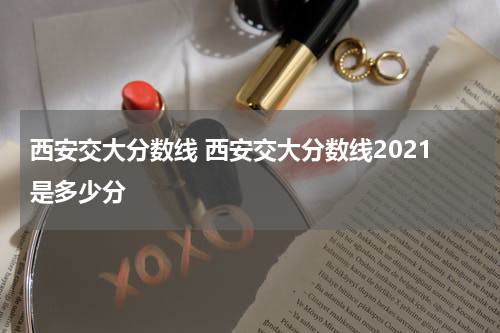 西安交大分数线 西安交大分数线2021是多少分