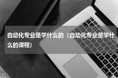 自动化专业是学什么的（自动化专业是学什么的课程）