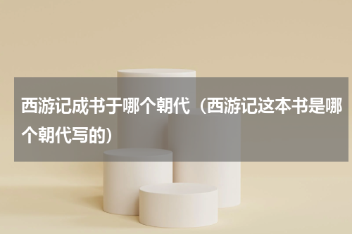 西游记成书于哪个朝代（西游记这本书是哪个朝代写的）