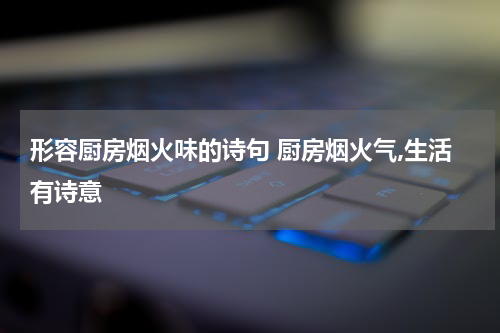 形容厨房烟火味的诗句 厨房烟火气,生活有诗意